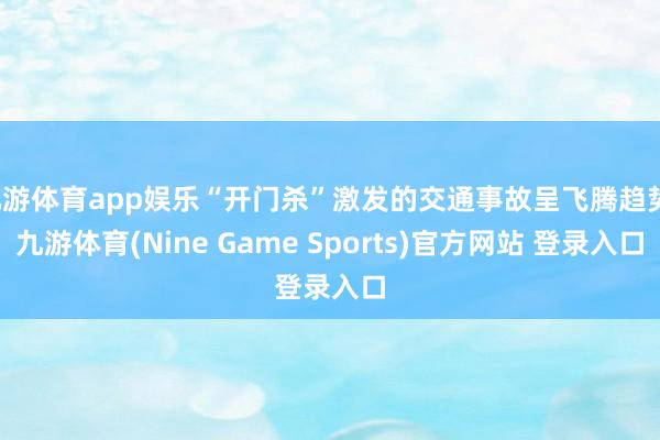 九游体育app娱乐“开门杀”激发的交通事故呈飞腾趋势-九游体育(Nine Game Sports)官方网站 登录入口