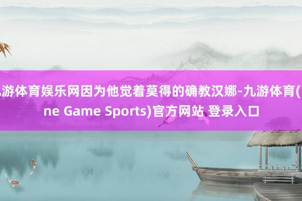 九游体育娱乐网因为他觉着莫得的确教汉娜-九游体育(Nine Game Sports)官方网站 登录入口
