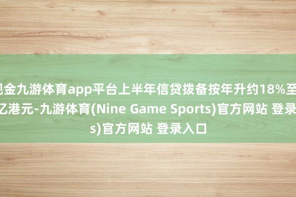 现金九游体育app平台上半年信贷拨备按年升约18%至6.36亿港元-九游体育(Nine Game Sports)官方网站 登录入口