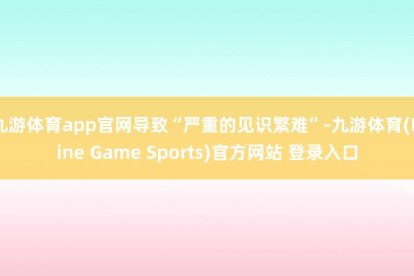 九游体育app官网导致“严重的见识繁难”-九游体育(Nine Game Sports)官方网站 登录入口