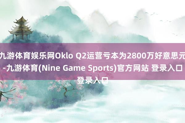 九游体育娱乐网Oklo Q2运营亏本为2800万好意思元-九游体育(Nine Game Sports)官方网站 登录入口