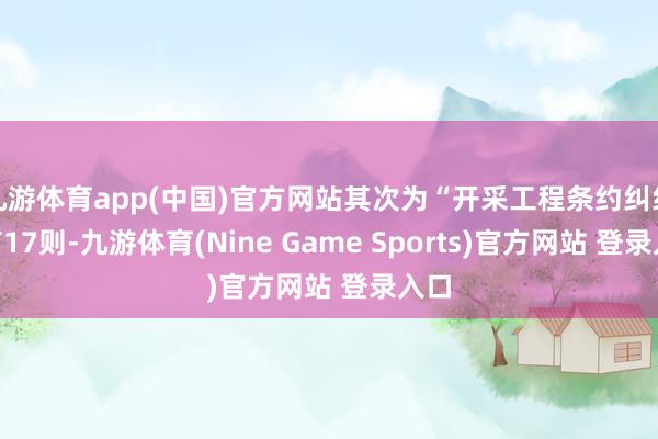 九游体育app(中国)官方网站其次为“开采工程条约纠纷”有17则-九游体育(Nine Game Sports)官方网站 登录入口