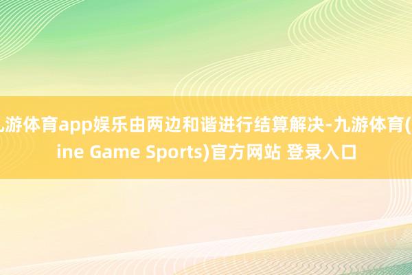 九游体育app娱乐由两边和谐进行结算解决-九游体育(Nine Game Sports)官方网站 登录入口