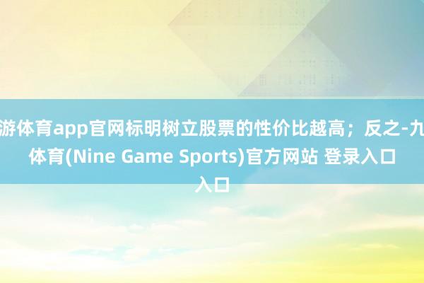 九游体育app官网标明树立股票的性价比越高；反之-九游体育(Nine Game Sports)官方网站 登录入口