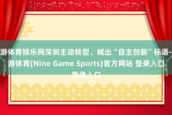九游体育娱乐网深圳主动转型、喊出“自主创新”标语-九游体育(Nine Game Sports)官方网站 登录入口