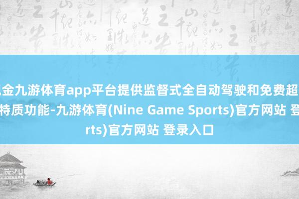 现金九游体育app平台提供监督式全自动驾驶和免费超等充电等特质功能-九游体育(Nine Game Sports)官方网站 登录入口