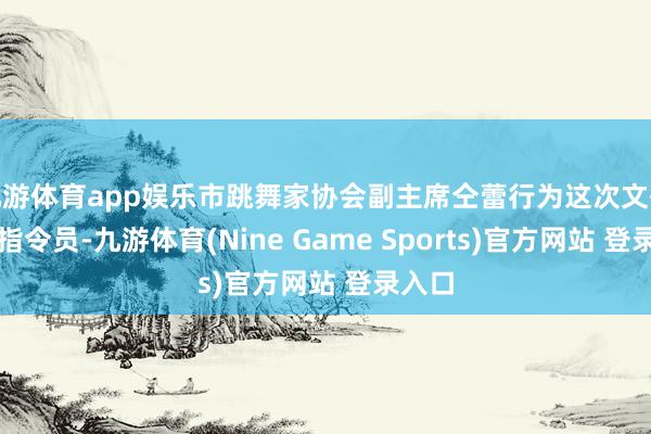 九游体育app娱乐市跳舞家协会副主席仝蕾行为这次文化志愿指令员-九游体育(Nine Game Sports)官方网站 登录入口