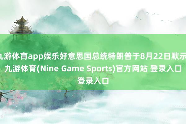九游体育app娱乐好意思国总统特朗普于8月22日默示-九游体育(Nine Game Sports)官方网站 登录入口