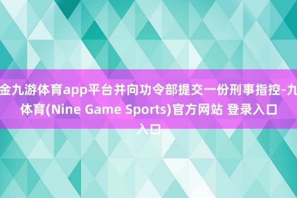 现金九游体育app平台并向功令部提交一份刑事指控-九游体育(Nine Game Sports)官方网站 登录入口