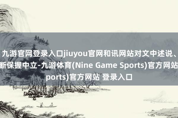 九游官网登录入口jiuyou官网和讯网站对文中述说、不雅点判断保握中立-九游体育(Nine Game Sports)官方网站 登录入口