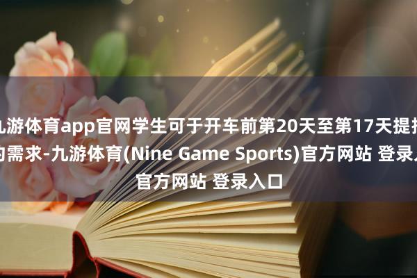 九游体育app官网学生可于开车前第20天至第17天提报预约需求-九游体育(Nine Game Sports)官方网站 登录入口