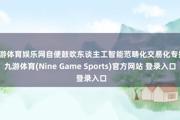 九游体育娱乐网自便鼓吹东谈主工智能范畴化交易化专揽-九游体育(Nine Game Sports)官方网站 登录入口