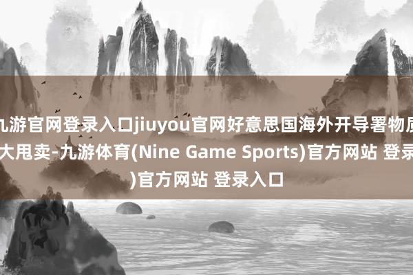 九游官网登录入口jiuyou官网好意思国海外开导署物质清仓大甩卖-九游体育(Nine Game Sports)官方网站 登录入口