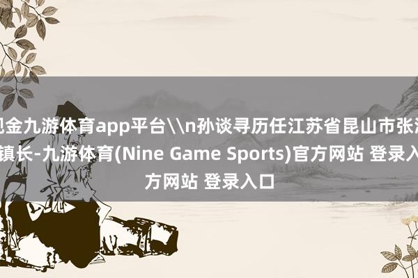 现金九游体育app平台\n孙谈寻历任江苏省昆山市张浦镇镇长-九游体育(Nine Game Sports)官方网站 登录入口