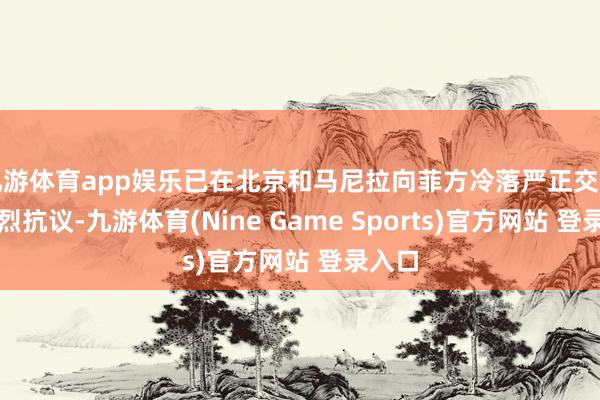 九游体育app娱乐已在北京和马尼拉向菲方冷落严正交涉和热烈抗议-九游体育(Nine Game Sports)官方网站 登录入口