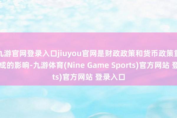 九游官网登录入口jiuyou官网是财政政策和货币政策重复所形成的影响-九游体育(Nine Game Sports)官方网站 登录入口