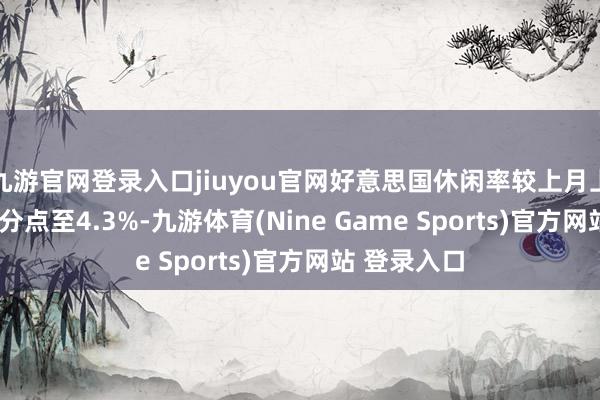 九游官网登录入口jiuyou官网好意思国休闲率较上月上升0.1个百分点至4.3%-九游体育(Nine Game Sports)官方网站 登录入口