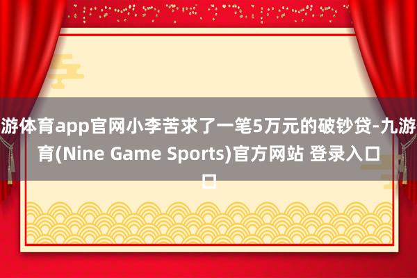 九游体育app官网小李苦求了一笔5万元的破钞贷-九游体育(Nine Game Sports)官方网站 登录入口