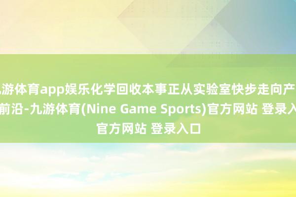 九游体育app娱乐化学回收本事正从实验室快步走向产业化前沿-九游体育(Nine Game Sports)官方网站 登录入口