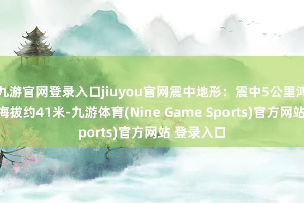 九游官网登录入口jiuyou官网震中地形：震中5公里鸿沟内平均海拔约41米-九游体育(Nine Game Sports)官方网站 登录入口